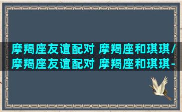 摩羯座友谊配对 摩羯座和琪琪/摩羯座友谊配对 摩羯座和琪琪-我的网站